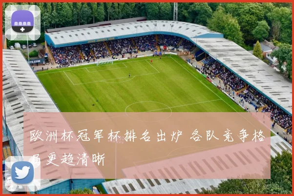 欧洲杯冠军杯排名出炉 各队竞争格局更趋清晰
