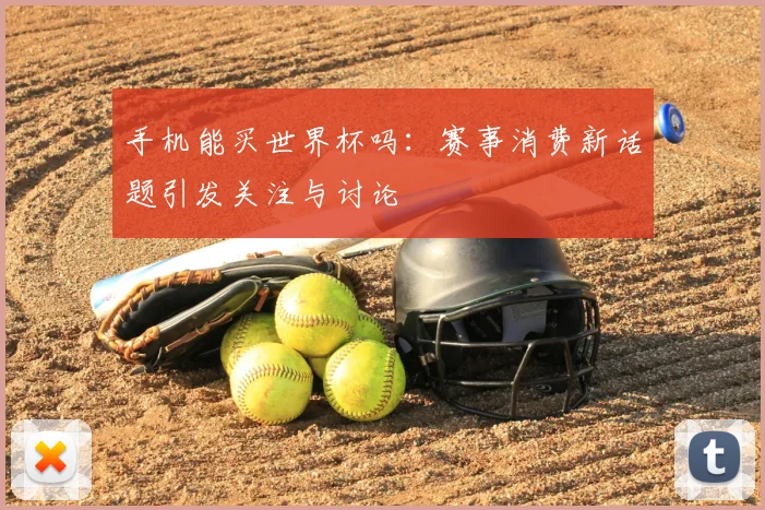 手机能买世界杯吗:赛事消费新话题引发关注与讨论