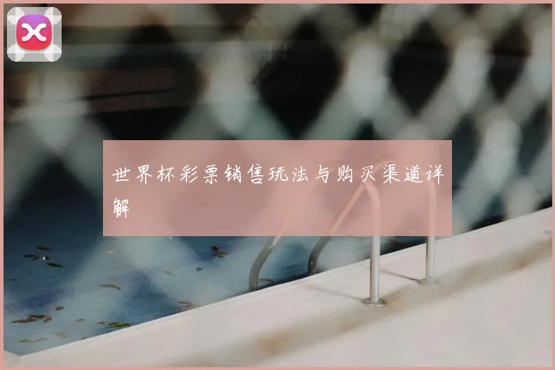 世界杯彩票销售玩法与购买渠道详解