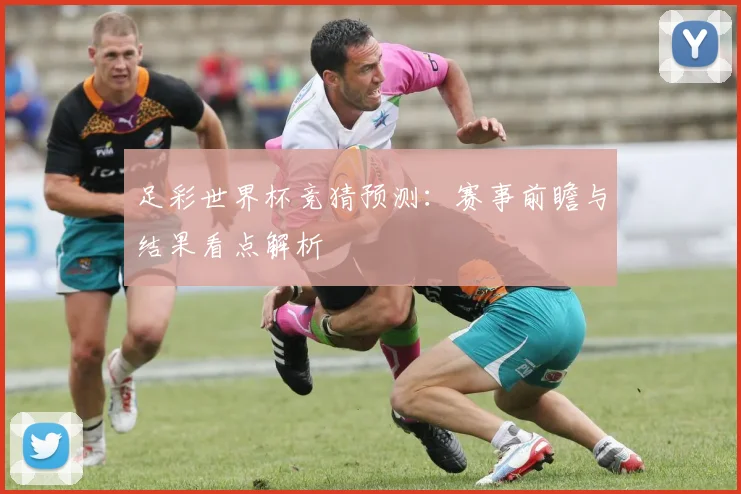足彩世界杯竞猜预测:赛事前瞻与结果看点解析
