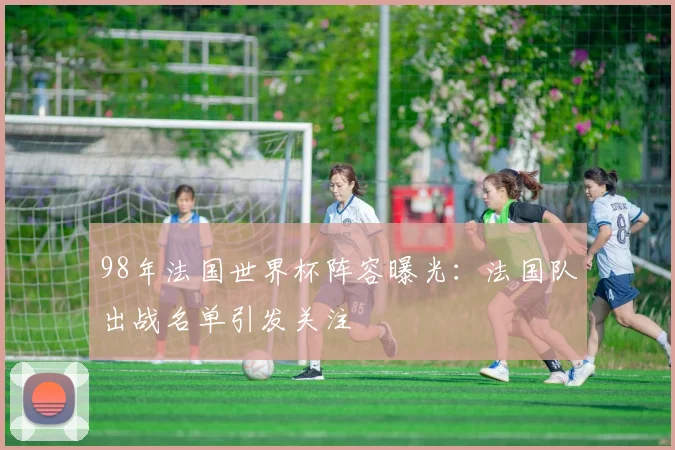 98年法国世界杯阵容曝光：法国队出战名单引发关注