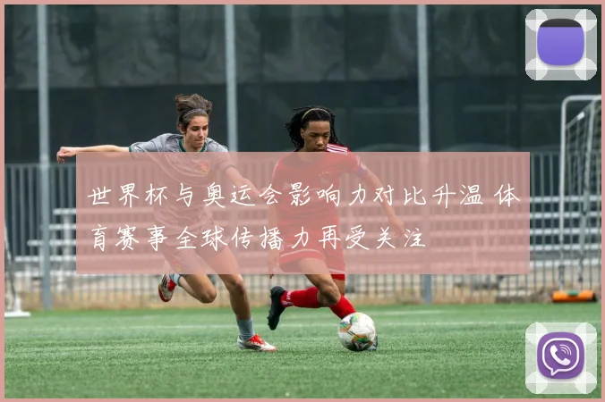 世界杯与奥运会影响力对比升温 体育赛事全球传播力再受关注