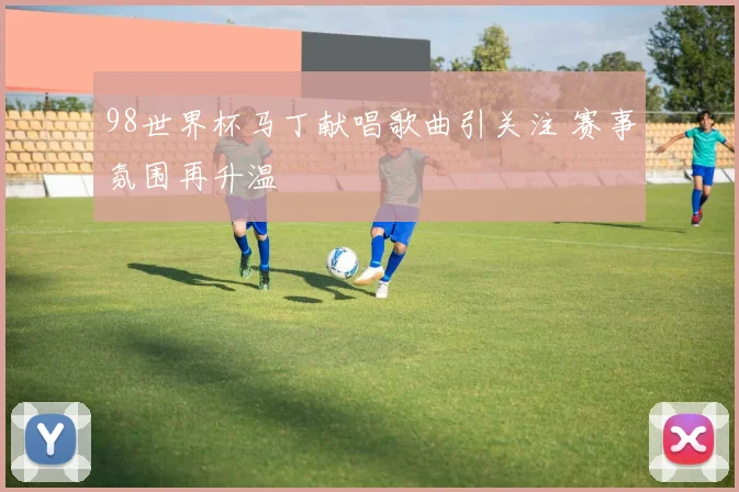 98世界杯马丁献唱歌曲引关注 赛事氛围再升温