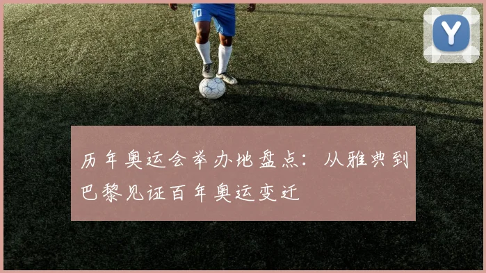 历年奥运会举办地盘点:从雅典到巴黎见证百年奥运变迁