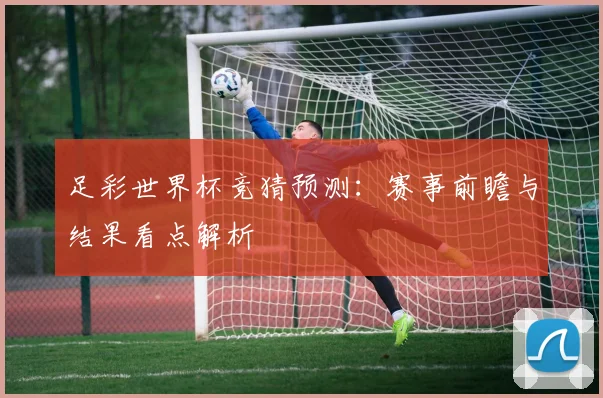 足彩世界杯竞猜预测:赛事前瞻与结果看点解析