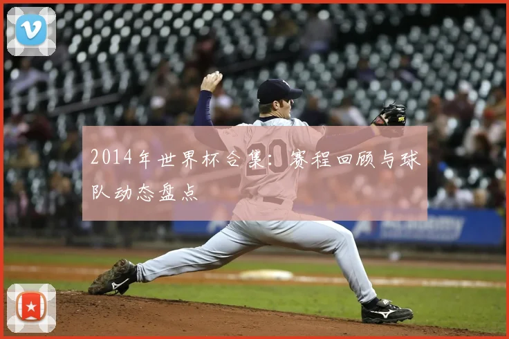 2014年世界杯合集：赛程回顾与球队动态盘点