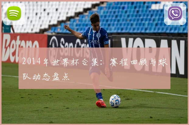 2014年世界杯合集：赛程回顾与球队动态盘点