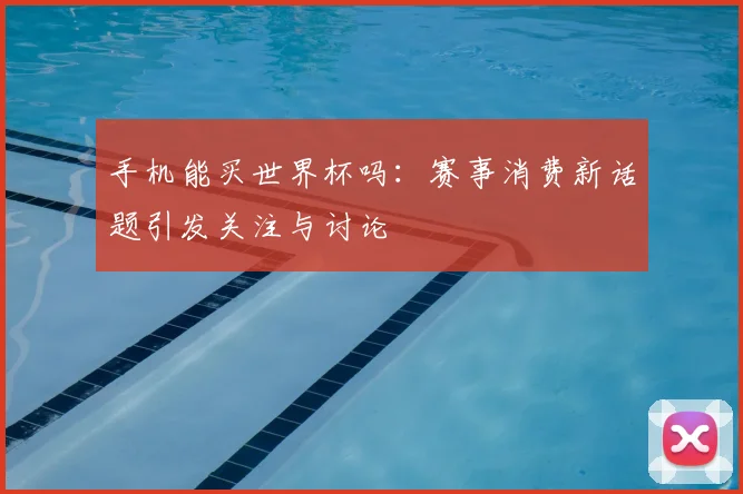手机能买世界杯吗:赛事消费新话题引发关注与讨论