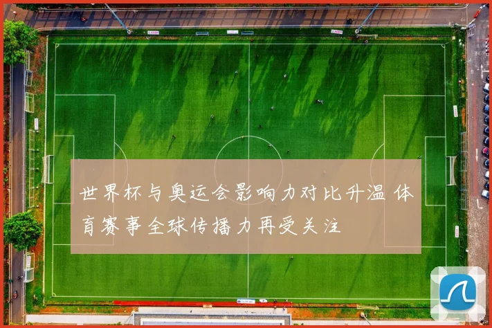 世界杯与奥运会影响力对比升温 体育赛事全球传播力再受关注